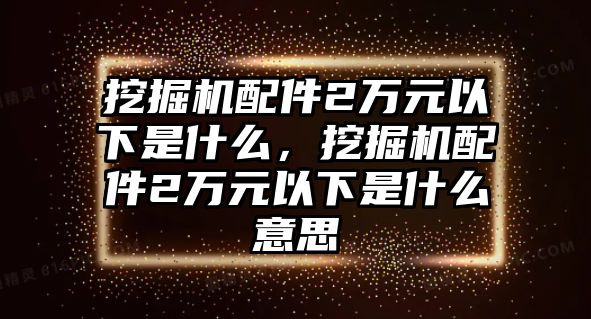 挖掘機配件2萬元以下是什么，挖掘機配件2萬元以下是什么意思