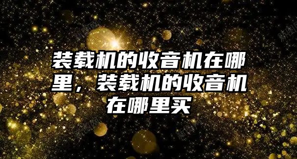 裝載機(jī)的收音機(jī)在哪里，裝載機(jī)的收音機(jī)在哪里買(mǎi)