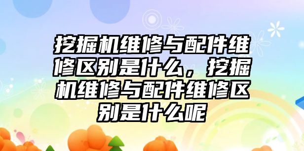 挖掘機維修與配件維修區(qū)別是什么，挖掘機維修與配件維修區(qū)別是什么呢