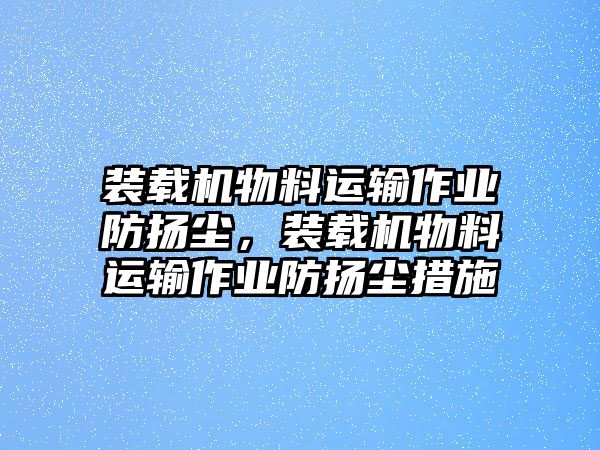 裝載機(jī)物料運(yùn)輸作業(yè)防揚(yáng)塵，裝載機(jī)物料運(yùn)輸作業(yè)防揚(yáng)塵措施