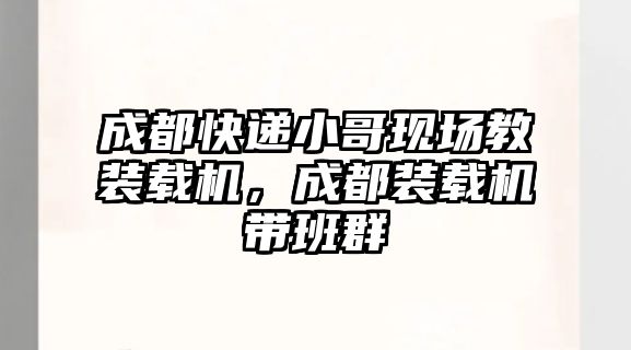 成都快遞小哥現(xiàn)場教裝載機(jī)，成都裝載機(jī)帶班群