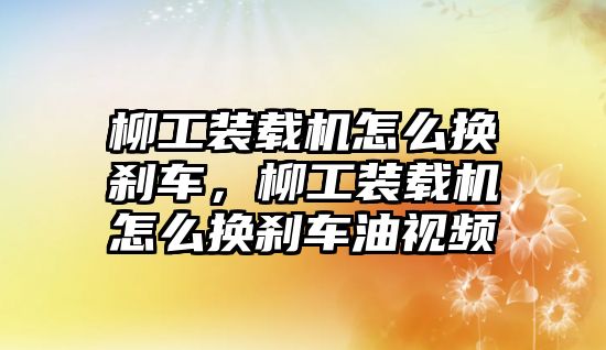 柳工裝載機怎么換剎車，柳工裝載機怎么換剎車油視頻