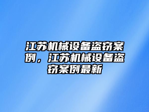 江蘇機(jī)械設(shè)備盜竊案例，江蘇機(jī)械設(shè)備盜竊案例最新