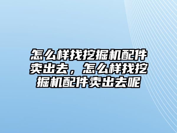 怎么樣找挖掘機(jī)配件賣(mài)出去，怎么樣找挖掘機(jī)配件賣(mài)出去呢