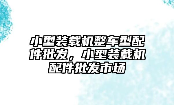 小型裝載機(jī)整車型配件批發(fā)，小型裝載機(jī)配件批發(fā)市場(chǎng)