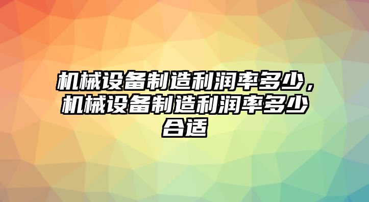 機(jī)械設(shè)備制造利潤(rùn)率多少，機(jī)械設(shè)備制造利潤(rùn)率多少合適