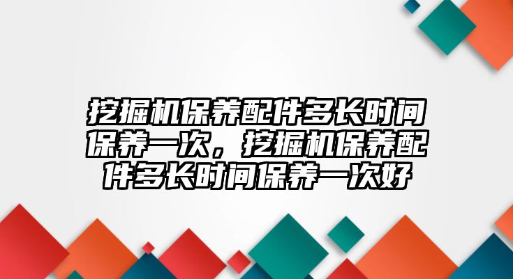 挖掘機保養(yǎng)配件多長時間保養(yǎng)一次，挖掘機保養(yǎng)配件多長時間保養(yǎng)一次好