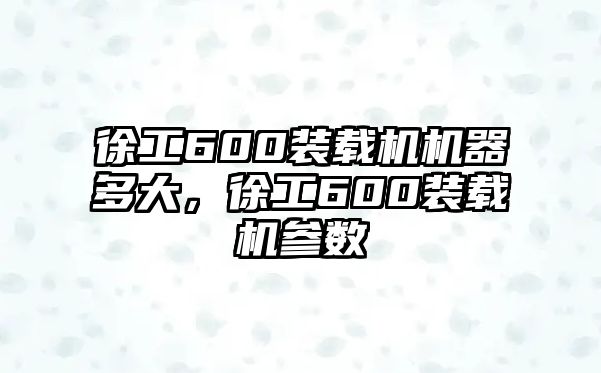 徐工600裝載機機器多大，徐工600裝載機參數(shù)