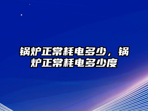 鍋爐正常耗電多少，鍋爐正常耗電多少度