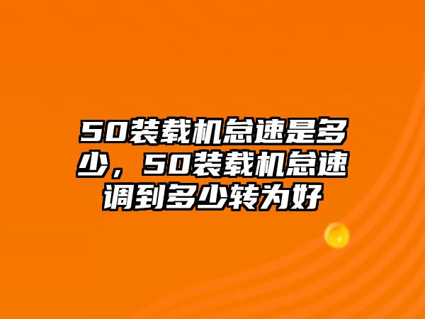 50裝載機怠速是多少，50裝載機怠速調到多少轉為好