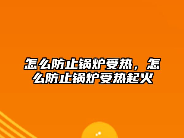 怎么防止鍋爐受熱，怎么防止鍋爐受熱起火