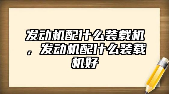 發(fā)動機配什么裝載機，發(fā)動機配什么裝載機好