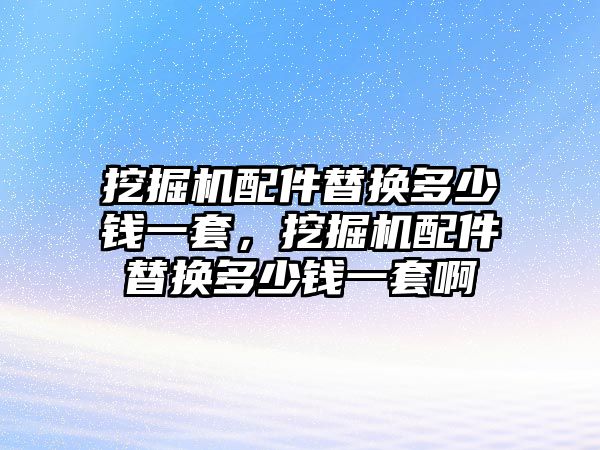 挖掘機(jī)配件替換多少錢一套，挖掘機(jī)配件替換多少錢一套啊