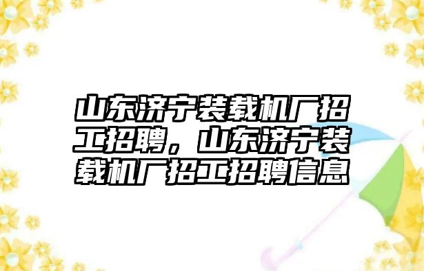 山東濟(jì)寧裝載機(jī)廠(chǎng)招工招聘，山東濟(jì)寧裝載機(jī)廠(chǎng)招工招聘信息