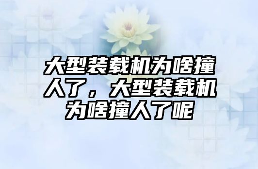 大型裝載機(jī)為啥撞人了，大型裝載機(jī)為啥撞人了呢