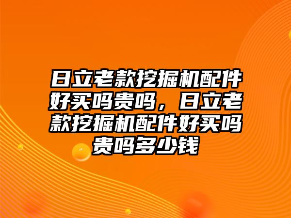 日立老款挖掘機(jī)配件好買(mǎi)嗎貴嗎，日立老款挖掘機(jī)配件好買(mǎi)嗎貴嗎多少錢(qián)