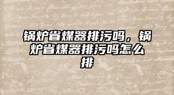 鍋爐省煤器排污嗎，鍋爐省煤器排污嗎怎么排