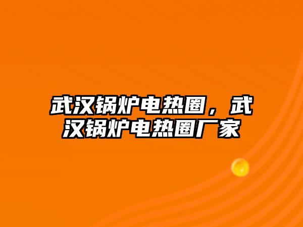 武漢鍋爐電熱圈，武漢鍋爐電熱圈廠家