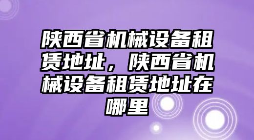 陜西省機(jī)械設(shè)備租賃地址，陜西省機(jī)械設(shè)備租賃地址在哪里