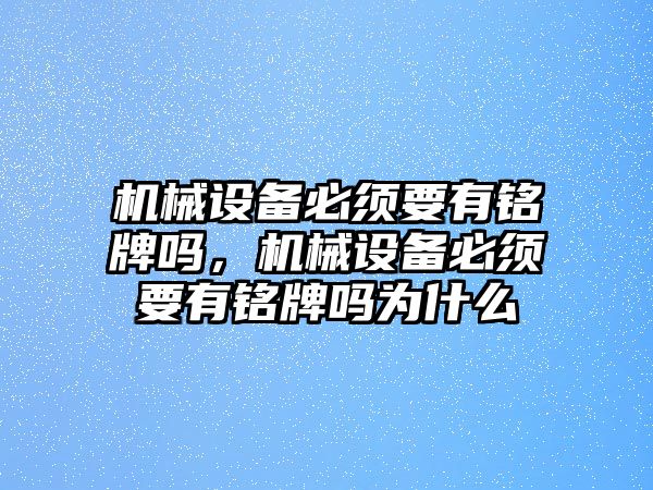 機械設(shè)備必須要有銘牌嗎，機械設(shè)備必須要有銘牌嗎為什么