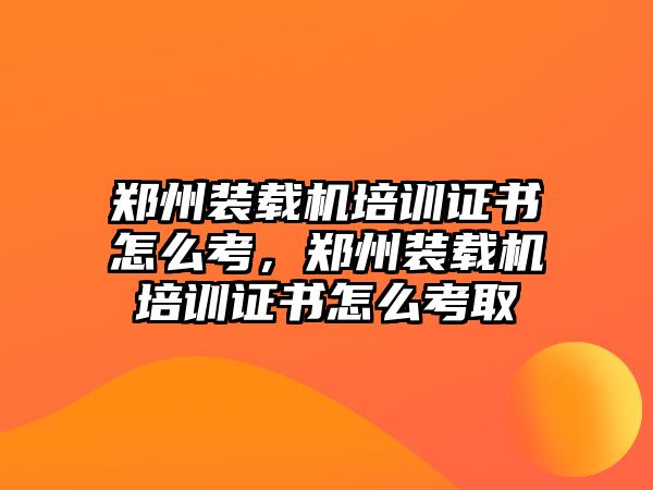 鄭州裝載機(jī)培訓(xùn)證書怎么考，鄭州裝載機(jī)培訓(xùn)證書怎么考取