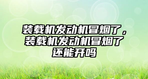 裝載機發(fā)動機冒煙了，裝載機發(fā)動機冒煙了還能開嗎