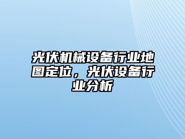 光伏機械設(shè)備行業(yè)地圖定位，光伏設(shè)備行業(yè)分析