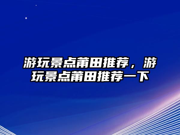 游玩景點(diǎn)莆田推薦，游玩景點(diǎn)莆田推薦一下