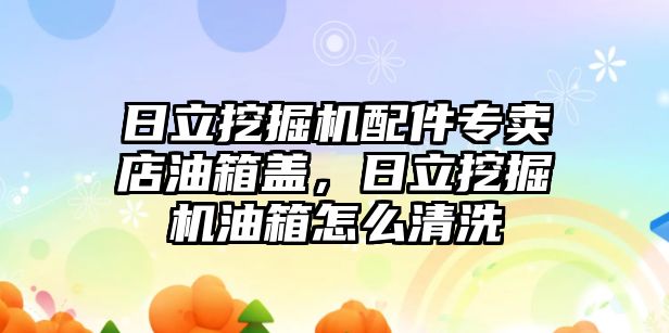 日立挖掘機(jī)配件專賣店油箱蓋，日立挖掘機(jī)油箱怎么清洗