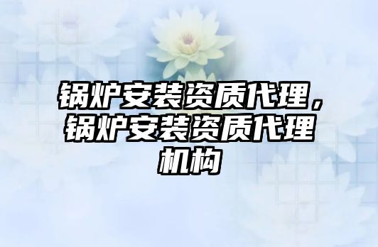 鍋爐安裝資質(zhì)代理，鍋爐安裝資質(zhì)代理機(jī)構(gòu)