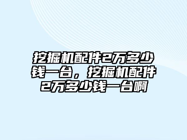 挖掘機(jī)配件2萬多少錢一臺(tái)，挖掘機(jī)配件2萬多少錢一臺(tái)啊