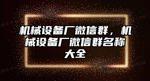 機械設(shè)備廠微信群，機械設(shè)備廠微信群名稱大全