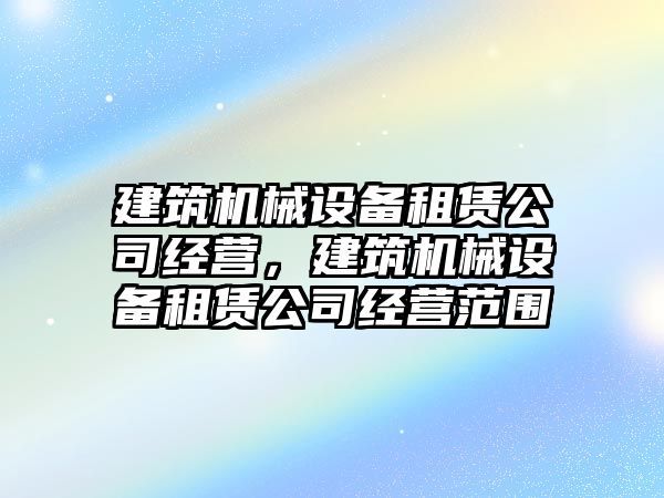 建筑機(jī)械設(shè)備租賃公司經(jīng)營，建筑機(jī)械設(shè)備租賃公司經(jīng)營范圍