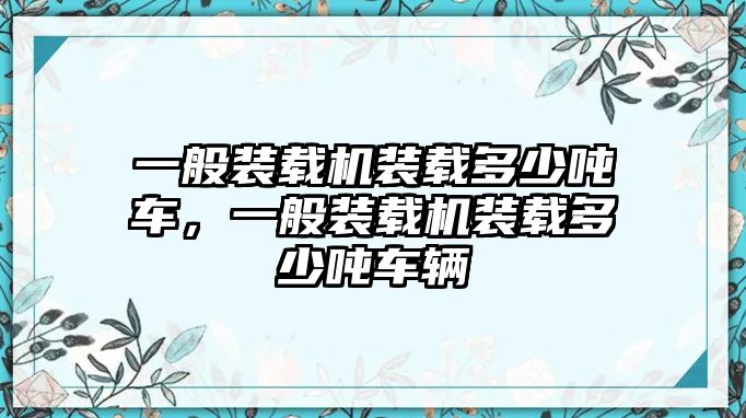 一般裝載機(jī)裝載多少噸車，一般裝載機(jī)裝載多少噸車輛