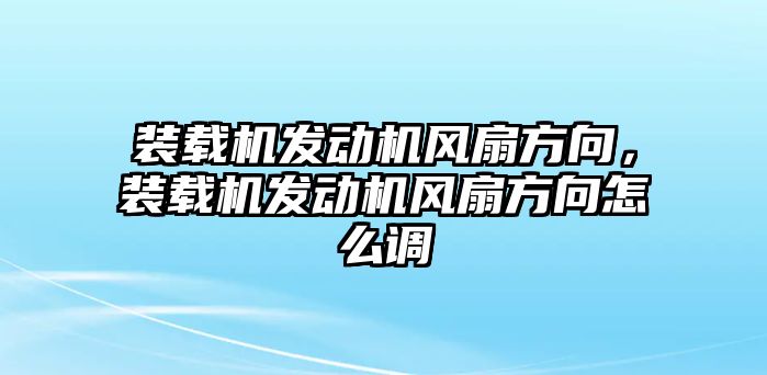 裝載機(jī)發(fā)動機(jī)風(fēng)扇方向，裝載機(jī)發(fā)動機(jī)風(fēng)扇方向怎么調(diào)