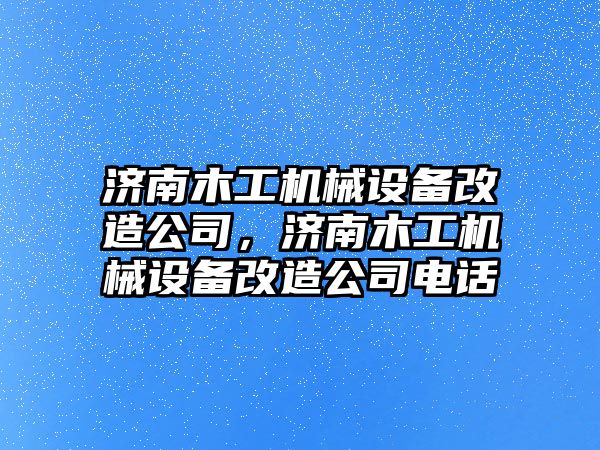 濟南木工機械設(shè)備改造公司，濟南木工機械設(shè)備改造公司電話