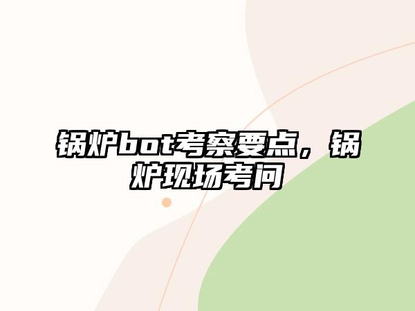 鍋爐bot考察要點(diǎn)，鍋爐現(xiàn)場(chǎng)考問(wèn)