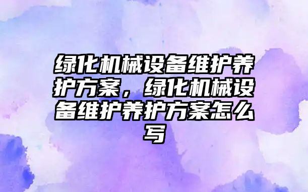 綠化機械設(shè)備維護養(yǎng)護方案，綠化機械設(shè)備維護養(yǎng)護方案怎么寫