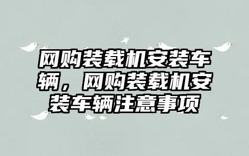 網(wǎng)購裝載機(jī)安裝車輛，網(wǎng)購裝載機(jī)安裝車輛注意事項