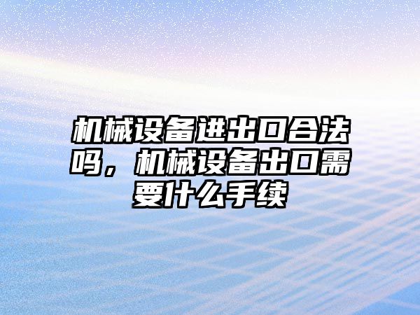 機械設備進出口合法嗎，機械設備出口需要什么手續(xù)