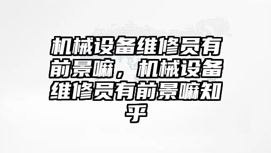 機(jī)械設(shè)備維修員有前景嘛，機(jī)械設(shè)備維修員有前景嘛知乎