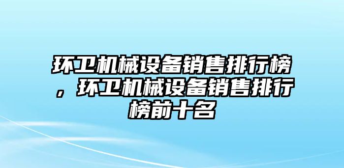 環(huán)衛(wèi)機械設備銷售排行榜，環(huán)衛(wèi)機械設備銷售排行榜前十名