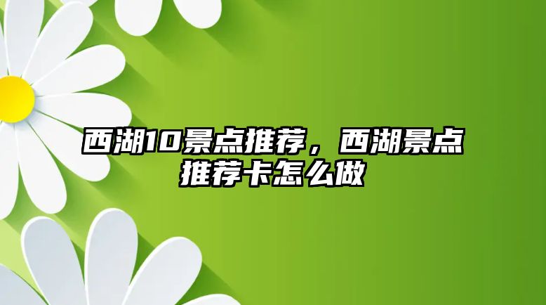 西湖10景點(diǎn)推薦，西湖景點(diǎn)推薦卡怎么做