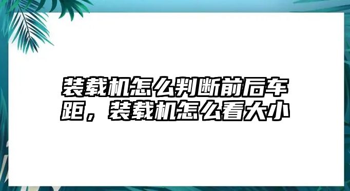 裝載機(jī)怎么判斷前后車距，裝載機(jī)怎么看大小