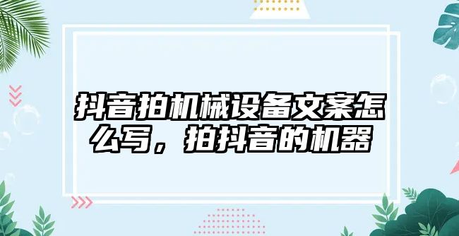 抖音拍機械設備文案怎么寫，拍抖音的機器