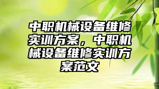 中職機械設備維修實訓方案，中職機械設備維修實訓方案范文