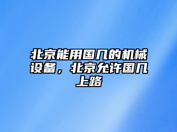 北京能用國(guó)幾的機(jī)械設(shè)備，北京允許國(guó)幾上路