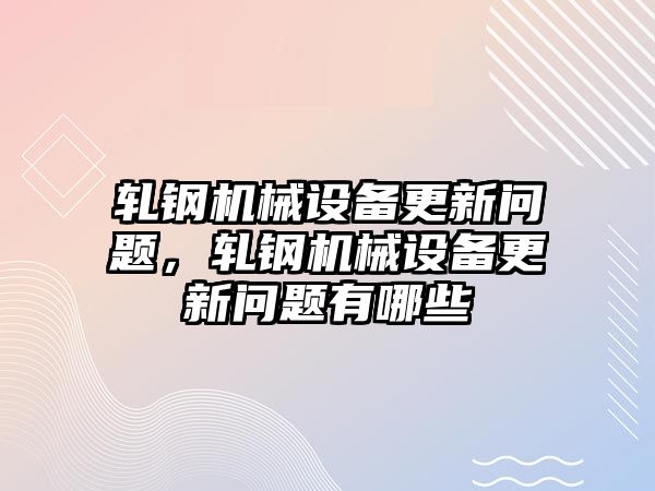 軋鋼機械設備更新問題，軋鋼機械設備更新問題有哪些