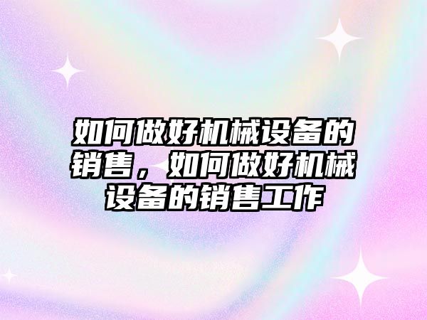 如何做好機械設備的銷售，如何做好機械設備的銷售工作