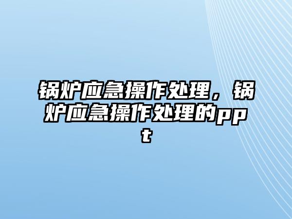 鍋爐應(yīng)急操作處理，鍋爐應(yīng)急操作處理的ppt